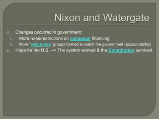 d. Changes occurred in government:
i. More rules/restrictions on campaign financing
ii. More “watch-dog” groups formed to watch the government (accountability)
e. Hope for the U.S. --> The system worked & the Constitution survived.
 