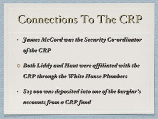 Connections To The CRP James McCord was the Security Co-ordinator of the CRP Both Liddy and Hunt were affiliated with the CRP through the White House Plumbers $25 000 was deposited into one of the burglar’s accounts from a CRP fund 