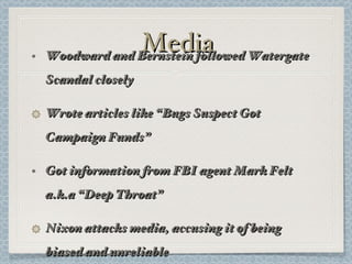 Media Woodward and Bernstein followed Watergate Scandal closely Wrote articles like “Bugs Suspect Got Campaign Funds” Got information from FBI agent Mark Felt a.k.a “Deep Throat” Nixon attacks media, accusing it of being biased and unreliable 
