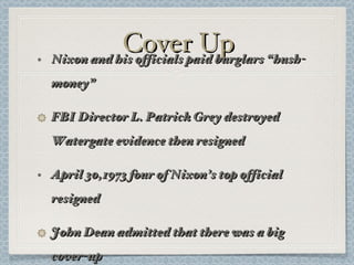 Cover Up Nixon and his officials paid burglars “hush-money” FBI Director L. Patrick Grey destroyed Watergate evidence then resigned April 30,1973 four of Nixon’s top official resigned John Dean admitted that there was a big cover-up 