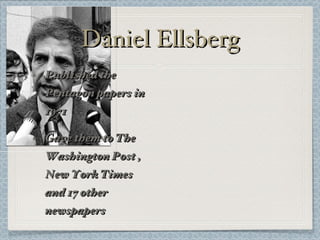 Daniel Ellsberg Published the Pentagon papers in 1971 Gave them to The Washington Post , New York Times and 17 other newspapers 