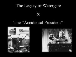 The Legacy of Watergate
            &
The “Accidental President”
 