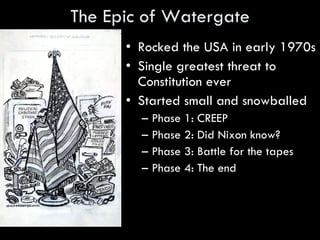 The Epic of Watergate Rocked the USA in early 1970s Single greatest threat to Constitution ever Started small and snowballed Phase 1: CREEP Phase 2: Did Nixon know? Phase 3: Battle for the tapes Phase 4: The end 