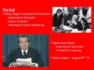 The End
• House begins impeachment process
-obstruction of justice
-abuse of power
-refusing to honor subpoenas
• Tapes show Nixon
-ordered CIA diversion
-involved in cover up
• Nixon resigns – August 9th ’74
 