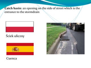 Catch basin: an opening on the side of street which is the
entrance to the stormdrain
Cuenca
Ściek uliczny
 
