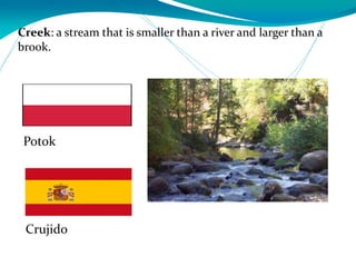 Creek: a stream that is smaller than a river and larger than a
brook.
Crujido
Potok
 
