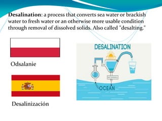 Desalination: a process that converts sea water or brackish
water to fresh water or an otherwise more usable condition
through removal of dissolved solids. Also called "desalting."
Desalinización
Odsalanie
 