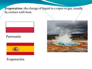 Evaporation: the change of liquid to a vapor or gas, usually
by contact with heat.
Evaporación
Parowanie
 