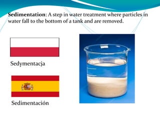 Sedimentation: A step in water treatment where particles in
water fall to the bottom of a tank and are removed.
Sedimentación
Sedymentacja
 