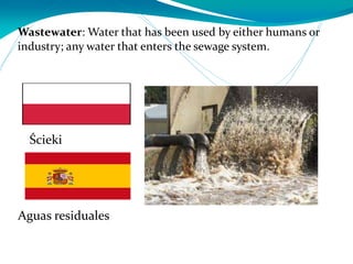 Wastewater: Water that has been used by either humans or
industry; any water that enters the sewage system.
Aguas residuales
Ścieki
 