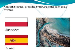 Alluvial: Sediment deposited by flowing water, such as in a
riverbed.
Aluvial
Napływowy
 