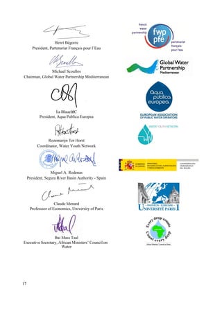 17
Henri Bégorre
President, Partenariat Français pour l’Eau
Michael Scoullos
Chairman, Global Water Partnership Mediterranean
éoip mopoao
a anicaoe, bop aoroigp eo nkap
Rozemarijn Ter Horst
Coordinator, Water Youth Network
Miguel A. Rodenas
President, Segura River Basin Authority - Spain
opoca aop c
a nKannnn nK egnonIign, oina niea nK ap in
mpi pnn Tppo
eoagoeina Dag aep a, K igpo ioinea nc noogio no
rpea
 