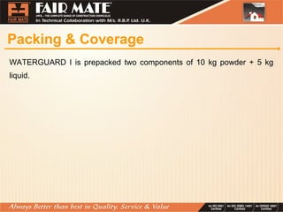 Packing & Coverage
WATERGUARD I is prepacked two components of 10 kg powder + 5 kg
liquid.
 