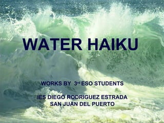 WATER HAIKU WORKS BY  3 rd  ESO STUDENTS IES DIEGO RODRIGUEZ ESTRADA SAN JUAN DEL PUERTO 