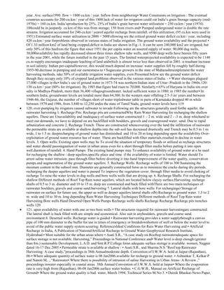 year. Ave. surface1990. flow = 1800 cu.km / year. Inflow from neighboring• Water Constraints on Irrigation : The eventual
countries accounts for 200-cu.km / year of this 1800.lack of water for irrigation could cut India‘s grain Storage capacity (mid1970s) = 160 cu.km. India‘sproduction by 25%. 25% of India‘s grain harvest water utilization = 250 cu.km / year (1974).
100could be in jeopardy. cu.km of this was from storage; 150 from rivers and• Pumped underground water is double the rate
streams. Irrigation accounted for 240-cu.km / yearof aquifer recharge from rainfall. of this utilization. (95 cu.km were used in
1951) Estimated surface water utilization in 2000 = 500Following are the critical ground water deficit cu.km / year, including
420 cu.km / year forproblems observed in various states of India irrigation. The ground water availability and the projected •
Of 1.33 million km2 of land being cropped,deficit in India are shown in Fig.-1. It can be seen 240,000 km2 are irrigated, but
only 50% of this hasfrom the figure that since 1951 the per capita water an assured supply of water. 90,000 dug wells,
30,000availability has rapidly decreased almost three times shallow tube wells, and 9500 deep wells have beenin fifty years
in the year 2001, while the future installed in the past 15 years. The limited waterprojected availability is expected to be 1140
cu.m supply encourages inadequate leaching of land andwhich is almost twice less than observed in 2001. a resultant increase
in soil salinity. Indian per-capitaHowever, this would much depend on increase/ water supplies fell by roughly half during
1955-90.decrease in pumping and our earnestness to • Sugarcane growers in the state of Maharashtraimplement the water
harvesting methods. take 50% of available irrigation water supplies, even Presented below are the ground water deficit
though they occupy only 10% of cropped land.problems observed in the various states of India: - • Water shortages plagued
17,000 villages in the• India‘s use of ground water in 1973-74 was northern Indian state of Uttar- Pradesh in the 1960s.120130 cu.km / year (80% for irrigation). By 1985 that figure had risen to 70,000. Similarly,• 65% of Haryana in India sits over
salty in Madhya-Pradesh, more than 36,400 villagesgroundwater. lacked sufficient water in 1980; in 1985 the number• In
southern India, groundwater levels are totaled more than 64,500. In the western state offalling 2.5-3 m/ years and between
1946-86; the Gujarat, the number of villages short of water tripledwater table in parts of Karnataka dropped 40 m while
between 1979 and 1986, from 3,840 to 12,250 andin the state of Tamil Nadu, ground-water levels have 119
120. over-pumping by irrigators caused saltwater to invade Following are the structures generally used forthe aquifer. the
rainwater harvesting 1. Recharge Pits: Recharge pits are constructedWhy Rain Water Harvesting for recharging the shallow
aquifers. These are Unavailability and inadequacy of surface water constructed 1 – 2 m. wide and 2 - -3 m. deep whichand to
meet our demands, we have to depend on are backfilled with boulders, gravels and coarseground water. sand. Due to rapid
urbanization and concrete 2. Recharge Trench: These are constructed whencovering over the land the infiltration of rainwater
the permeable strata are available at shallow depths.into the sub-soil has decreased drastically and Trench may be 0.5 to 1 m.
wide, 1 to 1.5 m. deeprecharging of ground water has diminished. and 10 to 20 m long depending upon the availability Overexploitation of ground water resource has of water. These are backfilled with filter materials.resulted in decline in water
levels. 3. Open wells: Existing open wells may be To avoid the situation of temporary floods or utilized as recharge structures
and water should passstagnation of water in urban areas even for a short through filter media before putting it into open
well.duration of rainfall. 4. Hand Pumps: The existing hand pumps may To enhance availability of ground water at a be used
for recharging the shallow / deep aquifers,specific place and time. if the availability of water is limited. Water should To
arrest saline water intrusion. pass through filter before diverting it into hand Improvement of the water quality, conservation
pumps.and augmentation of the ground water aquifers. 5. Recharge Wells: Recharge wells of 100 to 300 Sustaining the
moisture content in the subsoil mm. Diameter are generally constructed forso as to minimize the cracks during dry periods.
recharging the deeper aquifers and water is passed To improve the vegetation cover. through filter media to avoid choking of
recharge To raise the water levels in dug wells and bore wells.wells that are drying up. 6. Recharge Shafts: For recharging the
shallow Different methods of Roof Top Rain water aquifers, which are located below clayey surface,Harvesting. recharge
shafts of 0.5 to 3 m. diameter and 10 to 15 m. deep are constructed and back filled withThere are two main techniques of
rainwater boulders, gravels and coarse sand.harvesting 7. Lateral shafts with bore wells: For recharginga) Storage of
rainwater on surface for future use. the upper as well as deeper aquifers lateral shafts ofb) Recharge to ground water. 1.5 to 2
m. wide and 10 to 30 m. long depending Rain Water Harvesting Techniques Different methods of Roof Top Rain water
Harvesting Bore wells Hand Deserted Open Wells Pumps Recharge wells shafts Recharge Recharge Recharge pits trenches
wells 120
121. upon availability of water with one or two bore wells • The structures required for rainwater harvestingare constructed.
The lateral shaft is back filled with are simple and economical. Also suit in anyboulders, gravels and coarse sand.
environment.8. Deserted wells: Recharge water is guided • Rainwater harvesting provides a water supplythrough a canvas
pipe of 100 mm diameter to the buffer for use in times of emergency or breakdownbottom of well or below the water level to
avoid of the public water supply system.scouring. ReferencesIdeal Conditions for Rain Water Harvesting and • Artificial
Recharge in India, A Publication of NationalArtificial Recharge to Ground Water Geophysical Research Institute,
Hyderabad.• Most suitable for the urban areas where • Asati S.R., ―A case study on Rooftop rainwateradequate space for
surface storage is not available. Harvesting,‖ Proceedings in National Conference and• Water level is deep enough (greater
than 8m.) sustainable Development, L.A.D. and Smt.R.P.College foran adequate surface storage is available. women, Nagpur
dated 16-17 Dec.2005.• Permeable strata is available at shallow / • Asati S.R., and Sharma N.S.‖Roof top Rainwater
Harvesting: A case study,‖proceedings in 38th Annualmoderate depth. Convention of I.W.W.A. hold at Jaipur (Rajasthan),
06-• Where adequate quantity of surface water is 08 Jan2006.available for recharge to ground water. • Ashtankar T, Kelkar P
and Nanoti M, ., ―Rainwater• Where there is possibility of intrusion of saline Harvesting in Urban Areas- A Review ,‖
proceedings inwater especially in coastal areas. 38th Annual Convention of I.W.W.A. hold at Jaipur• Where the evaporation
rate is very high from (Rajasthan), 06-08 Jan2006.surface water bodies. • C.G.W.B., Manual on Artificial Recharge of
Ground• Where the ground water quality is bad. water, March 1994, Technical Series M.No-3. • Dainik Bhaskar-News Paper,

 