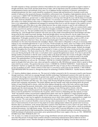 favorable emanates to bring a permanent solution to theconditions for some institutional approaches to negative impacts or
drought and floods. Such awork; but these break down in India, with its high desire must be considered without question,
worthypopulation density and multitude of tiny users. For of applause because satisfaction of domestic waterinstance, a
stringent groundwater law that is needs should be considered as a human right and beenforced in Australia would come
unstuck in India given the top priority.because of prohibitive enforcement costs. Europehas a high population density; but it
is much more 4. ABOUT MY TECHNOLOGYcomfortable than India in its overall water balance. My proposal envisages
the withdrawal ofMoreover, ground water is a little Importance in flowing water through the river with the help of riversouth
East Asia, which has abundant surface water. intake structure. It is necessary to construct such Therefore, it is obligatory that
like surface river intakes because when water is withdrawnwater, the groundwater resource too needs to be through a conduit,
from a river independently, andplanned and managed for maximum basin-level as such the entrance of the conduit is not an
integralefficiency. part of the dam or any other related structure than an intake structure is used for safe withdrawal of4.
FLOOD AND DROUGHT SITUATION water from the river over a predetermined range of The vast variation both in space
and time in pool levels and thus to protect the conduit from beingthe availability of water in different region of the damaged,
trash, debris, waves, etc. The most suitablecountry has created what is normally referred to as intake structures for this
technology are: -food drought flood syndrome with some area [a] Wet intake towersuffering from flood damages and other
facing acute [b] Dry intake towerwater shortage, flood and drought affects vast area However, the dry intake towers are
useful andof country transcending state boundaries. As per beneficial in the sense that water can be withdrawnrecord after
independence 70 droughts occurred in from any selected level of the river by opening thecountry. Land over 80% of our
country goes under port at that level. Since, the rain is uniformlydrought if there is a short fall of 5% rain in monsoon.
distributed over the entire basin therefore the runJodhpur, Banner, Charu district of Rajasthan is off goes on increasing while
making its way towardsdrought hited for 31 out of 38 years. Floods normally sea. Hence, these river intakes can be installed
ataffects, 8 major rivers valleys spread over 40 million such spacing that the withdrawal of water throughhectare of area in
the entire country affecting nearly these intake maintains the desired level of flow260 million people, similarly the drought
affect 86 throughout the river.million people who are spread in 14 states covering The water coming out from the conduit is
senda total 116 districts. This flood comes from the 1500 to the water purification plant to improve the qualityBCM of water
every year flowing during the of the water, in such plants water is passed throughmonsoon season. If we have to prevent the
damage number of treatments so that the water coming outdue to the flood and reduce the severity of drought, of the plant
when consumed for domestic purposeswe have to harness this 1500 BCM of water and it would not result in any health
hazard. The qualitydistribute it to the drought-affected areas. If we of water can be defined and estimated by studying
itssucceed in doing this, we will save Rs. 150 billion 1. PHYSICAL CHARACTERISTICS : Turbidity,per annum which is
spend on drought relief and colour, taste, odour and specific conductivity ofRs.300 billion per annum which is spend on flood
water.relief by our country. The question that arises is how 2. CHEMICAL CHARACTERISTICS : Totalto harness the
floodwater? And how to regulate the solids and suspended solids PH value of water,out flow of floodwater so that it does not
go into sea hardness of water, sodium content of water.and it is converted as useful water for the mankind. 3. BACTERIAL
AND MICROSCOPICThe answer is, through the project for technology CHARACTERISTICS : Aerobic bacteria, faultative
132
133. bacteria, plankton (algae), protozoa, etc. The reservoir is further connected to the It is necessary to purify water because
through waterways, which acts as a passage through whichthis technology I had planned to preserve this water the water is
carried from the storage reservoir to thein the ground water aquifer‘s, so that whenever and powerhouse where electricity is
generated, utilizingwherever required this water can be extracted with the power of water. The water has two_forms ofthe
help of pumps for domestic and other uses. Also, energy while flowing through the penstock, kineticin the process of natural
ground water recharging, and potential. The kinetic depends upon the massthe water while percolating below the ground
surface of water flowing and its velocity, while the forms ofpasses through the voids of the rocks, and join water energy
while flowing through the penstock, kinetictable, which makes it automatically purified along and potential. The kinetic
depends upon the massits passage. But, in this artificial recharging of water flowing and its velocity, while the
potentialtechnique water is directly passed to the underground energy exists as a result of difference in the waterlocation.
Hence it most be purified first. level between the two points, which is known as Depending upon the capacity of water
―head‖ the hydraulic turbine convent kinetic andpurification plants water may be supplied to a single potential energies
possessed by the water intoplant from the number of river intake structure via, mechanical power. The hydraulic turbine is
thus aconduit pipe or water may be supplied to the plant prime mover which when coupled to a generatorfrom a single river
intake structure. The water produces electric power.released from the purification plant is impounded Since, in this
technology our aim is to prevent floodsby a reservoir having a dam constructed over it. The and deliver maximum possible
mass of waterconstruction of such reservoir may hand out in many underground to enhance the ground water level,ways.
therefore there is no limitation, in the amount of[a] Store a portion of the flood flows in such a water to be used. Hence, we
are provided with theway as to play down the flood peaks at the areas to ample mass of water with us, which can producebe
protected downstream. very high kinetic energy. Also since we have to[b] To prevent difficulties to carry out the transmit
water under ground therefore high headsoperation, during high flows. can be attained resulting in tremendous amount of[c]
Fulfill the demand of hydroelectric power plant. power generation.[d] Direct water supply to the city, etc. FIG : MODIFIED
HYDRO ELECTRIC POWER PLANT 133
134. As such, it is a matter of concern that 59 years to huge distribution network and the large area ofafter independence,
more than fifty percent of all land which would be utilized in constructing suchrural house hold in India do not have
electricity and canals is saved. Therefore through my technologyuse kerosene for lighting. Even for those rural areas, of

 