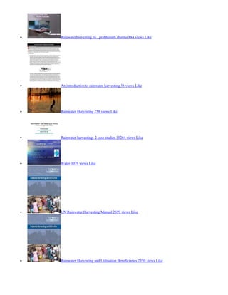 Rainwaterharvesting by...prabhunath sharma 884 views Like

An introduction to rainwater harvesting 36 views Like

Rainwater Harvesting 258 views Like

Rainwater harvesting- 2 case studies 10264 views Like

Water 3079 views Like

UN Rainwater Harvesting Manual 2699 views Like

Rainwater Harvesting and Utilisation Beneficiaries 2350 views Like

 