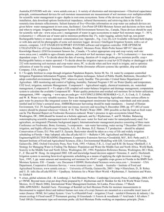 Australia,SYSTEMS web site : www.sentek.com.au ). A variety of electronics and microprocessor- • Electrical capacitance
principle, continuousbased devices for soil-moisture measurement are measurement of soil moisture over multipleavailable
for scientific water management in agro- depths in root-zone.ecosystems. Some of the devices are based on • Easy
installation, data download options forelectrical impedance, infrared thermometry and retrieving data in the field or
remotely.time-domain reflectometry. Salient features of five • Provides information on crop water use andsuch devices are
given below: water management in root-zone, facilitates1. Gro-Point GP-ERS Moisture Sensor and decisions on how much
and when to irrigate. Irrigation Management System (ESI Environment Sensors Inc., Canada, These devices should be used
for scientific web site : www.esica.com ). management of water in agro-ecosystems to make• Soil moisture range: 5 – 50 %
(volumetric) +/- efficient use of water and to minimize problems like 1%. water logging, salinity built up, non-point•
Rechargeable battery or mains operated. contamination (see Appendix , Fig. 2 (a), (b), (c)• Available with hand-held display
or with data and (d) for photographs of some soil-moisture logger. devices).• Intelligent Irrigation System, with a set of
sensors, computer, 3.0 IT ENABLED SUPPORT SYSTEMS software and irrigation controller. FOR OPTIMUM
UTILIZATION Use of Crop Simulation Models, Weather2. Moisture-Point, Multi-Probe Sensor MP-917 data and
Knowledge Base(s): (ESI Environment Sensors Inc., Canada, • To select appropriate crop and crop variety web site:
www.esica.com ). suitable to agro-climatic pattern, and switch to• Soil moisture range : 0 – 50 % (volumetric) +/- less waterdependent crops. 1.5%. • To decide about the date of sowing, duration of• A single probe gives moisture profile. crop.•
Rechargeable battery or mains operated. • To decide about the irrigation inputs to crop by• LCD display or datalogger or RS232 with monitoring soil-moisture and crop-water stress, PC. to decide when and how much to irrigate, and to optimize
utilization of water by using3. Irrometer-Tensiometer Probe (Irrometer efficient systems like sprinkler, drip and trickle
Company, USA, irrigation. 7
8. • To apply fertilizer to crops through irrigation Population Reports, Series M, No. 14. water by computer-controlled
fertigation Population Information Program, Johns Hopkins techniques. School of Public Health, Baltimore, December• To
adopt controlled environment farming 1997. wherever easily feasible: This provides • United States Department of
Agriculture. ARS monitoring and control of lighting, humidity, National Program # 201 on Water Quality and temperature,
CO2 level, irrigation, nutrients Management : Component I – Agricultural supply, chemical treatments, etc. watershed
management, Component II –• To adopt a GIS coupled soil-water-balance Irrigation and drainage management, computation
system to calculate the available Component III – Water quality protection and residual soil-moisture for its better utilization.
management, 1998 – ongoing. < www.nps.ars.usda.gov >4.0 CONCLUDING REMARKS • Li, F., S. Cook, G. T. Geballe
and W. R. Water is a very valuable resource. There are Burch. Rainwater Harvesting Agriculture: Anno serious efforts to
gain water by practices like integrated system for water management onrainwater harvesting, watersheds and mini-ponds.
rainfed land in China‘s semiarid areas, AMBIORainwater harvesting should be made mandatory. – Journal of Human
Environment, Vol. 29, IssueSequential water use (reuse, recovery and recycling 8, December 2000, pp. 477-483.of waste
waters) should be planned wherever • Gleick, P. H. The World‘s Water 2000 - 2001:possible so that the load on fresh water
can be The Biennial Report on Freshwater Resources.reduced. Water‘s presence in agro-ecosystems Island Press,
Washington, DC, 2000.should be treated on a holistic approach, and by • Rijsberman, F. and D. Molden. Balancing
wateremploying scientific management tools it should be uses: water for food and water for naturejudiciously used. For
agriculture, an integrated (Thematic background paper), Internationalwater management practice consisting of three main
Conference on Freshwater, Bonn, Germany, 3-components – rain water harvesting, water-saving 7 December 2001.microirrigation, and highly efficient crop • Smajstrla, A.G., B.J. Boman, D.Z. Haman, F.T.production – should be adopted.
Conservation of Izuno, D.J. Pitts and F.S. Zazueta. Basicwater should be taken as a way of life and widely irrigation
scheduling in Florida < http://adopted. edis.ifas.ufl.edu/AE111 > Bulletin # 249, Agricultural and Biological
EngineeringSELECTED READING Department, Cooperative Extension Service,• Goodchild, M.F., B.O. Parks and L.T.
Steyaert Institute of Food and Agricultural Sciences, (Eds.). Environmental Modelling with GIS. University of Florida,
Gainesville, 2002. Oxford University Press, New York, 1993. • Fahimi, F.R., L. Creel and R.M. De Souza.• Berkhoff, J. A
Strategy for Managing Water in Finding The Balance: Population and Water the Middle East and North Africa. World Bank,
Scarcity in the Middle East and North Africa. Washington, DC, 1994. Population Reference Bureau, Washington, DC,• Bian,
F., Z. Sha and W. Hong. An integrated 2002. GIS and knowledge-based decision support • Simonne, E. and G. Hochmuth.
Irrigation system in assisting farm-level agronomic scheduling as a means of applying the right decision-making. J. Geogr.
Syst., 1995, 3, pp. water amount and monitoring soil moisture for 49-67. vegetable crops grown in Florida in the BMP• SoilMoisture Systems. ESI – Canada < era. Document # HS909, Horticultural Sciences www.esica.com > , Irrometer – USA
Department, Cooperative Extension Service, < www.irrometer.com > , Sentek – Australia < Institute of Food and
Agricultural Sciences, www.sentek.com.au > . University of Florida, Gainesville, 2003 < http:/• Hinrichsen, D., B. Robey
and U. D. /edis.ifas.ufl.edu/HS166 > Upadhyay. Solutions for a Water-Short World. • Rijsberman, F. Sanitation and Water,
In: Global 8
9. crises, global solutions (Ed. - B. Lomborg), 2. Soil-Moisture Probes : Cambridge University Press, Cambridge, 2004, 670
p.• IWMI. Beyond more crop per drop (Note prepared by F. Rijsberman and D. Molden for the 4 th World Water Forum,
Mexico, 16-22 March 2006), International Water Management Institute, Sri Lanka, Press release, 17 March
2006.APPENDIX1. Rainfall Facts : Percentage of Rainfall (a) Soil-Moisture Probe for moisture measurements in
theconsumed to support direct and indirect human root zone of a crop (Sensors are mounted on a screwable insert )uses of
water (Source: IWMI, Sri Lanka) System / Uses % of Rainfall Food – irrigation 2 Food – rainfed 4 Domestic & industry 1 Instream ecology 8 Flood runoff 27 Permanent grazing 18 Grasslands 11 Forests & woodlands 17 Arid lands 5 All others 7
Total 100 (b) Tensiometer type soil-moisture probe. (d) Soil-Moisture Probe working on impedance principle. [Note :

 