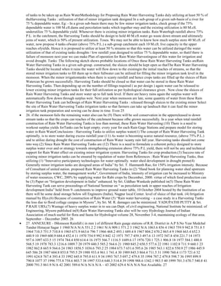of tanks to be taken up as Rain WaterMethodology for Proposing Rain Water Harvesting Tanks duly utilizing at least 50 % of
theHarvesting Tanks : utilization of that of minor irrigation tank designed In a sub-group of a given sub-basin of a river for
75 % dependable water. Eg: - In a given sub-basin there may be few minor irrigation tanks, check group if the 75%
dependable water is 100 M.cft.dams and percolation tanks which together may and the existing utilization is 80 M.cft.
underutilize 75 % dependable yield. Whenever there is existing minor irrigation tanks. Rain Waterhigh rainfall above 75%
P.L. in the catchment, the Harvesting Tanks should be design to hold 40 M.cft.water go waste down stream and ultimately
joins of water, which is 50% of present utilization. Tosea. We may not be able to know how much surplus store 40 M.cft. of
water, now propose 4 tanks ofwater (above 75% P.L.) a sub-group catchment each 10 M.cft. live capacity in the upper
reaches ofyields. Hence it is proposed to utilize at least 50 % streams so that this water can be utilized duringof the water
utilization of that of existing tanks droughts / low rainfall year.designed to utilize 75 % dependable water, so thatif there is
failure of monsoon next year we can make Plan of operation for Rain Water Harvestinguse of this water for irrigation and
avoid drought. Tanks :The following sketch shows probable locations of Once these Rain Water Harvesting Tanks areRain
Water Harvesting Tanks in a given sub-group. constructed, the sluices should be kept open so thatThe Rain Water Harvesting
Tanks should be located when it rains the water will flow down to the existingin the initial reaches of streams, so that the
stored minor irrigation tanks to fill them up to their fullwater can be utilized for filling the minor irrigation tank level in the
monsoon. When the minor irrigationtanks when there is scanty rainfall and hence crops tanks are filled up the sluices of Rain
Watercan be grown successfully. Harvesting Tanks should be closed so that water can be stored in these Rain Water
Harvesting Tanks. Then depending up on the number of fillings required ( as per design ) again water can be released to
lower existing minor irrigation tanks for their full utilization as per hydrological clearance given . Now close the sluices of
Rain Water Harvesting Tanks and store water up to full tank level. If there are heavy rains again the surplus water will
automatically flow down through surplus weir. Next year when monsoon are late, some quantity of water from these Rain
Water Harvesting Tank can beDesign of Rain Water Harvesting Tanks : released through sluices to the existing minor Select
the site of Rain Water Harvesting Tanks irrigation tanks so that farmers can take up landsuch that it can feed the minor
irrigation tank preparation and sowing can be done in time. Even 25
26. if the monsoon fails the remaining water also can be (9) There will be soil conservation in the upperreleased to down
stream tanks so that the crops can reaches of the catchment because ofbe grown successfully. In a year when total rainfall
construction of Rain Water Harvesting Tanks.is less than normal, these Rain Water Harvesting (10) There is a need to
workout surplus yields forTanks can be kept empty. every year for each Rain Gage Stations and prepare model for storing
water in Rain WaterConclusions : Harvesting Tanks to utilize surplus water(1) The concept of Rain Water Harvesting Tank
optimally. is to store water during excess rainfall year (11) As water is becoming scarce natural resource, (above 75% P.L.)
and to utilize during drought the cost of construction of Rain Water /scanty rain fall year. Harvesting tanks should not come
into way.(2) Since Rain Water Harvesting Tanks are (12) There is a need to formulate a coherent policy designed to store
surplus water over and or strategy towards strengthening extension above 75% P.L yield, there will not be any and technical
support for Rain Water effect on existing minor irrigation system. Harvesting Tanks for crop production.(3) Success rate of
existing minor irrigation tanks can be ensured by regulation of water from References : Rain Water Harvesting Tanks, thus
utilizing (1) ―Innovative participatory technologies for water optimally. water shed development in drought prone(4)
Generally minor irrigation tanks are designed areas of India‖ by Sri. T. Hanmanth Rao, for 150% irrigation intensity. Because
of Consultant of united nation. proposed Rain Water Harvesting Tanks in (2) ―Hand book for planning water shed upstream
by storing surplus water, the management works‖, Government of India, intensity of irrigation can be increased to Ministry
of water resources, CWC, 200% by supplying water for Rabi crops by December, 2000. virtue of which food production can
be (3) Paper on ―Irrigation development in India‖ enhanced. by Sri. Uddhao Wankede published in(5) These Rain Water
Harvesting Tank can serve proceedings of National Seminar on ― as percolation tank in upper reaches of Irrigation
development India‖ held from 9- catchments to improve ground water table, 10 October 2004 hosted by the Institution of as
there will be some dead storage below sill Engineers (India), Nagpur local Center. level of sluice of that tank. (4) Irrigation
manual by Illys.(6) Because of construction of Rain Water (5) ―Rain water harvesting – a case study in a Harvesting Tanks
the loss due to flood collage campus in Mysore‖, by Sri. M. R. damages can be minimized. YADUPATHI PUTTY & Sri.
P.RAJE URS,(7) Wastage of heavy surplus water in to sea can Dept. of civil engineering, National Institute be minimized. of
Engineering, Mysore published in(8) Rain Water Harvesting Tanks also will be very Hydrology Journal of Indian
Association of much useful for flora and fauna for Hydrologist volume 28, November 3-4, maintaining ecology of that area.
September – December 2005. 26
27. ANNEXURE - IMonsoon Rainfall ( in mm ) of different Rain guage stations of R.R. District in A.P S.No Year Medchal
Tandur Himayat Sagar 1 1960 N/A N/A 551.2 2 1961 N/A 909.1 571.2 3 1962 N/A 1063.6 856 4 1963 759.9 942.8 751.8 5
1964 710.3 751.5 710.8 6 1965 671.9 663.6 796 7 1966 468.2 493.1 689.4 8 1967 804.2 670.2 865.4 9 1968 663.4 652.3
440.9 10 1969 600.9 684.4 452.4 11 1970 754.9 992.9 842 12 1971 797.7 459.3 497.6 13 1972 547.8 454 221.7 14 1973
957.6 1097 633.5 15 1974 784.4 850 614.4 16 1975 566.7 1116.5 1689.6 17 1976 720.1 725.1 906.8 18 1977 584.1 480.8
568.5 19 1978 783.3 1216.6 1009.7 20 1979 440.3 585.2 564.6 21 1980 845.2 650.5 577.6 22 1981 1102.8 711.9 660.1 23
1982 862.8 665.9 564.6 24 1983 1858.5 1036.6 793.2 25 1984 673.7 651.6 595.6 26 1985 563.1 822.6 550.9 27 1986 445.9
645 586 28 1987 604.8 853.8 795.5 29 1988 933.4 961.1 741.4 30 1989 845.3 864.4 711.5 31 1990 760.4 1173 721.6 32
1991 624.8 767.4 393.4 33 1992 645.8 795.8 611.9 34 1993 767.5 697.2 479.8 35 1994 787.2 479.8 598.7 36 1995 899.9
790.8 1077 37 1996 775.8 758.6 803.7 38 1997 533.6 648.3 514.4 39 1998 988.6 1342.1 983.5 40 1999 701.3 670.7 540.8 41
2000 791.3 861.9 N/A 42 2001 589.6 N/A N/A N/A – 43 2002 629.4 N/A N/A Not Available. 27

 