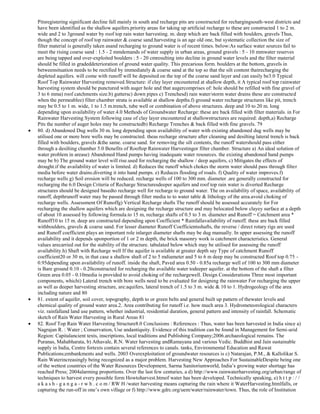 Pitsregistering significant decline fall mainly in south and recharge pits are constructed for rechargingsouth-west districts and
have been identified as the shallow aquifers.priority areas for taking up artificial recharge to these are constructed 1 to 2 m.
wide and 2 to 3ground water by roof top rain water harvesting. m. deep which are back filled with boulders, gravels Thus,
though the concept of roof top rainwater & coarse sand.harvesting is an age old one, but systematic collection the size of
filter material is generally taken asand recharging to ground water is of recent times. below:As surface water sources fail to
meet the rising coarse sand : 1.5 - 2 mmdemands of water supply in urban areas, ground gravels : 5 - 10 mmwater reserves
are being tapped and over-exploited boulders : 5 - 20 cmresulting into decline in ground water levels and the filter material
should be filled in gradeddeterioration of ground water quality. This precarious form. boulders at the bottom, gravels in
betweensituation needs to be rectified by immediately & coarse sand at the top so that the silt content thatrecharging the
depleted aquifers. will come with runoff will be deposited on the top of the coarse sand layer and can easily be3.0 Typical
Roof Top Rainwater Harvesting removed.Structure: if clay layer encountered at shallow depth, it A typical roof top rainwater
harvesting system should be punctured with auger hole and that augercomprises of: hole should be refilled with fine gravel of
3 to 6 mma) roof catchments size.b) guttersc) down pipes c) Trenchesd) rain water/storm water drains these are constructed
when the permeablee) filter chamber strata is available at shallow depths.f) ground water recharge structures like pit, trench
may be 0.5 to 1 m. wide, 1 to 1.5 m.trench, tube well or combination of above structures. deep and 10 to 20 m. long
depending upon availability of water.4.0 Methods of Groundwater Recharge: these are back filled with filter materials. in For
Rainwater Harvesting System following case of clay layer encountered at shallowstructures are required: depth,a) Recharge
Pits the number of auger holes may be constructedb) Recharge Trenches & back filled with fine gravels. 79
80. d) Abandoned Dug wells 30 m. long depending upon availability of water with existing abandoned dug wells may be
utilised one or more bore wells may be constructed. theas recharge structure after cleaning and desilting lateral trench is back
filled with boulders, gravels &the same. coarse sand. for removing the silt contents, the runoff watershould pass either
through a desilting chamber 5.0 Benefits of Rooftop Rainwater Harvestingor filter chamber. Structure a) An ideal solution of
water problem in arease) Abandoned Hand pumps having inadequate water resources. the existing abandoned hand pumps
may be b) The ground water level will rise.used for recharging the shallow / deep aquifers, c) Mitigates the effects of
drought.if the availability of water is limited. d) Reduces the runoff which chokes the storm water should pass through filter
media before water drains.diverting it into hand pumps. e) Reduces flooding of roads. f) Quality of water improves.f)
recharge wells g) Soil erosion will be reduced. recharge wells of 100 to 300 mm. diameter .are generally constructed for
recharging the 6.0 Design Criteria of Recharge Structuresdeeper aquifers and roof top rain water is diverted Recharge
structures should be designed basedto recharge well for recharge to ground water. The on availability of space, availability of
runoff, depthrunoff water may be passed through filter media to to water table & lithology of the area.avoid choking of
recharge wells. Assessment Of Runoffg) Vertical Recharge shafts The runoff should be assessed accurately for For
recharging the shallow aquifers which are designing the recharge structure and may belocated below clayey surface at a depth
of about 10 assessed by following formula.to 15 m, recharge shafts of 0.5 to 3 m. diameter and Runoff = Catchment area *
Runoff10 to 15 m. deep are constructed depending upon Coefficient * Rainfallavailability of runoff. these are back filled
withboulders, gravels & coarse sand. For lesser diameter Runoff Coefficientsshafts, the reverse / direct rotary rigs are used
and Runoff coefficient plays an important role inlarger diameter shafts may be dug manually. In upper assessing the runoff
availability and it depends uponportion of 1 or 2 m depth, the brick masonry work is catchment characteristics. General
values arecarried out for the stability of the structure. tabulated below which may be utilised for assessing the runoff
availability.h) Shaft with Recharge well If the aquifer is available at greater depth say Type of catchment Runoff
coefficient20 or 30 m, in that case a shallow shaft of 2 to 5 mdiameter and 5 to 6 m deep may be constructed Roof top 0.75 0.95depending upon availability of runoff. inside the shaft, Paved area 0.50 - 0.85a recharge well of 100 to 300 mm diameter
is Bare ground 0.10 - 0.20constructed for recharging the available water todeeper aquifer. at the bottom of the shaft a filter
Green area 0.05 - 0.10media is provided to avoid choking of the rechargewell. Design Considerations Three most important
components, whichi) Lateral trench with bore wells need to be evaluated for designing the rainwater For recharging the upper
as well as deeper harvesting structure, are:aquifers, lateral trench of 1.5 to 3 m. wide & 10 to 1. Hydrogeology of the area
including nature and 80
81. extent of aquifer, soil cover, topography, depth to or green belts and general built up pattern of thewater levels and
chemical quality of ground water area.2. Area contributing for runoff i.e. how much area 3. Hydrometeorological characters
viz. rainfalland land use pattern, whether industrial, residential duration, general pattern and intensity of rainfall. Schematic
sketch of Rain Water Harvesting in Rural Areas 81
82. Roof Top Rain Water Harvesting Structure8.0 Conclusions : References : Thus, water has been harvested in India since a)
Nagrajan R. : Water ; Conservation, Use andantiquity. Evidence of this tradition can be found in Management for Semi-arid
Region: Capitalancient texts, inscriptions, local traditions and Publishing Company;2006.archaeological remains. The
Puranas, Mahabharata, b) Athavale, R.N. Water harvesting andRamayana and various Vedic. Buddhist and Jain sustainable
supply in India, Centre fortexts contain several references to canals. tanks, Environmental Education and Rawat
Publications;embankments and wells. 2003 Overexploitation of groundwater resources is c) Natarajan, P.M., & Kallolikar S.
Rain Waterincreasingly being recognized as a major problem. Harvesting New Approaches For SustainableDespite being one
of the wettest countries of the Water Resources Development, Sarma Sanitoriumworld, India‘s growing water shortage has
reached Press; 2004alarming proportions. Over the last few centuries, a d) http://www.rainwaterharvesting.org/urban/range of
techniques to harvest every possible form Howtoharvest.htmof water has been developed. Technically speaking, e) h t t p : / /
a k a s h - g a n g a - r w h . c o m / RW H /water harvesting means capturing the rain where it WaterHarvesting.htmlfalls, or
capturing the run-off in one‘s own village or f) http://www.gdrc.org/uem/water/rainwater/town. Thus, the role of Institution

 