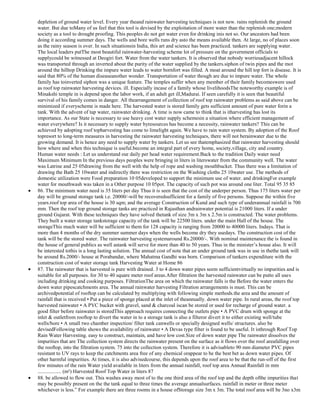 depletion of ground water level. Every year theand rainwater harvesting techniques is not new. rains replenish the ground
water. But due toMany of us feel that this tool is devised by the exploitation of more water than the replenish one;modern
society as a tool to drought proofing. This peoples do not get water even for drinking inis not so. Our ancestors had been
doing it according summer days. The wells and bore wells runs dry asto the means available then. At large, no of places soon
as the rainy season is over. In such situationsin India, this art and science has been practiced. tankers are supplying water.
The local leaders putThe most beautiful rainwater-harvesting scheme lot of pressure on the government officials to
supplycould be witnessed at Deogiri fort. Water from the water tankers. It is observed that nobody worriesadjacent hillock
was transported through an inverted about the purity of the water supplied by the tankers.siphon of twin pipes and the mot
around the hilltop Drinking the impure water leads to water bornfort was filled. A moat around the hill top fort is disease. It is
said that 80% of the human diseaseanother wonder. Transportation of water though are due to impure water. The whole
family has toinverted siphon was a unique feature. The temples suffer when any member of their family becomeswere used
as roof top rainwater harvesting devices. ill. Especially incase of a family whose livelihoodsThe noteworthy example is of
Minakshi temple in is depend upon the labor work, if an adult get ill,Madurai. If seen carefully it is seen that beautiful
survival of his family comes in danger. All thearrangement of collection of roof top rainwater problems as said above can be
minimized if everyscheme is made here. The harvested water is stored family gets sufficient amount of pure water forin a
tank. With the advent of tap water, rainwater drinking. A time is now came to think that is itharvesting has lost its
importance. As our State is necessary to use heavy cost water supply schemesin a situation where efficient management of
water everywhere? Is it necessary to supply water byresources has become a necessity, rainwater tankers? This can be
achieved by adopting roof topharvesting has come to limelight again. We have to rain water system. By adoption of the Roof
topresort to long-term measures in harvesting the rainwater harvesting techniques, there will not berainwater due to the
growing demand. It is hence any need to supply water by tankers. Let us see thatemphasized that rainwater harvesting should
how where and when this technique is useful.become an integral part of every home, society,village, city and country.
Human water needs : Let us understand our daily per head water requirement.Back to the tradition Daily water need
Maximum Minimum In the previous days peoples were bringing in liters in literswater from the community well. The water
was Latrine and 25 05drawing from the well with the help of rope and washing mouthbucket. Thus there was a limitation of
drawing the Bath 25 10water and indirectly there was restriction on the Washing cloths 25 10water use. The methods of
domestic utilization were Food preparation 10 05developed to support the minimum use of water. and drinkingFor example
water for mouthwash was taken in a Other purpose 10 05pot. The capacity of such pot was around one liter. Total 95 35 85
86. The minimum water need is 35 liters per day Thus it is seen that the cost of the underper person. Thus 175 liters water per
day will be ground storage tank i.e. 20000/-will be recoveredsufficient for a family of five persons. Suppose the within five
years.roof top area of the house is 30 sqm; and the average Construction of Kund and such type of underannual rainfall is 700
mm. Then the roof top ground storage tanks are practiced in Rajasthan andrainwater potential is 21000 liters. If a under
ground Gujarat. With these techniques they have solved thetank of size 3m x 3m x 2.5m is constructed. The water problems.
They built a water storage tankstorage capacity of the tank will be 22500 liters. under the main Hall of the house. The
storageThis much water will be sufficient to them for 128 capacity is ranging from 20000 to 40000 liters. Indays. That is
more than 4 months of the dry summer summer days when the wells become dry they usedays. The construction cost of the
tank will be the stored water. The rainwater harvesting systemaround Rs.20000/-. With nominal maintenance the is found in
the house of general publics as well astank will serve for more than 40 to 50 years. Thus in the minister‘s house also. It will
be interested tothis is a long lasting solution. The annual cost of note that an under ground tank was in use in thethe tank will
be around Rs.2000/- house at Porabandar, where Mahatma Gandhi was born. Comparison of tankers expenditure with the
construction cost of water storage tank Harvesting Water at Home 86
87. The rainwater that is harvested is pure with drained. 3 to 4 down water pipes seem sufficientvirtually no impurities and is
suitable for all purposes. for 30 to 40 square meter roof areas.After filtration the harvested rainwater can be putto all uses
including drinking and cooking purposes. FiltrationThe area on which the rainwater falls is the Before the water enters the
down water pipescatchments area. The annual rainwater harvesting Filtration arrangements is must. This can be
archivedpotential of rooftop can be calculated by multiplying with following simple methods.the area and the amount of
rainfall that is received • Put a piece of sponge placed at the inlet of theannually. down water pipe. In rural areas, the roof top
harvested rainwater • A PVC bucket with gravel, sand & charcoal iscan be stored or used for recharge of ground water. a
good filter before rainwater is storedThis approach requires connecting the outlets pipe • A PVC drum with sponge at the
inlet & outletfrom rooftop to divert the water in to a storage tank is also a filteror divert it to either existing well/tube
wells/bore • A small two chamber inspection/ filter tank canwells or specially designed wells/ structures. also be
devisedFollowing table shows the availability of rainwater • A Devas type filter is found to be useful. It isthrough Roof Top
Rain Water Harvesting. easy to construct, maintain, and have low cost.Size of down water pipe The rainwater dissolves the
impurities that are The collection system directs the rainwater present on the surface as it flows over the roof areafalling over
the rooftop, into the filtration system. 75 into the collection system. Therefore it is advisableto 90 mm diameter PVC pipes
resistant to UV rays to keep the catchments area free of any chemical orappear to be the best bet as down water pipes. Of
other harmful impurities. At times, it is also advisedcourse, this depends upon the roof area to be that the run-off of the first
few minutes of the rain Water yield available in liters from the annual rainfall, roof top area Annual Rainfall in mm
.................. (m²) Harvested Roof Top Water in liters 87
88. be allowed to flow out. This washes away most of to the one third area of the roof top and the depth ofthe impurities that
may be possibly present on the the tank equal to three times the average annualsurfaces. rainfall in meter or three meter
whichever is less.‖ For example there are three rooms in a house ofStorage size 3m x 3m. The total roof area will be 3no x3m

 