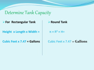 Determine Tank Capacity
For Rectangular Tank
Height x Length x Width =
Cubic Feet x 7.47 = Gallons
Round Tank
π × R² × H=
Cubic Feet x 7.47 = Gallons
 