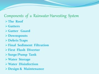 Components of a Rainwater Harvesting System
 The Roof
 Gutters
 Gutter Guard
 Downspouts
 Debris Traps
 Final Sediment Filtration
 First Flush Diverter
 Surge/Pump Tank
 Water Storage
 Water Disinfection
 Design & Maintenance
 