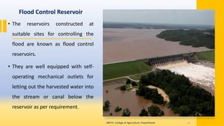 Flood Control Reservoir
• The reservoirs constructed at
suitable sites for controlling the
flood are known as flood control
reservoirs.
• They are well equipped with self-
operating mechanical outlets for
letting out the harvested water into
the stream or canal below the
reservoir as per requirement.
JNKVV- College of Agriculture, Powarkheda 41
 