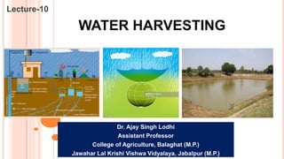 WATER HARVESTING
Lecture-10
Dr. Ajay Singh Lodhi
Assistant Professor
College of Agriculture, Balaghat (M.P.)
Jawahar Lal Krishi Vishwa Vidyalaya, Jabalpur (M.P.)
 