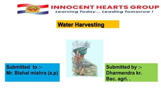 Water Harvesting
Submitted to :-
Mr. Bishal mishra (a.p)
Submitted by :-
Dharmendra kr.
Bsc. agri. .
 