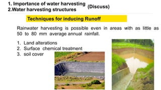 6
1. Importance of water harvesting
2.Water harvesting structures
(Discuss)
Techniques for inducing Runoff
Rainwater harvesting is possible even in areas with as little as
50 to 80 mm average annual rainfall.
1. Land alterations
2. Surface chemical treatment
3. soil cover
 