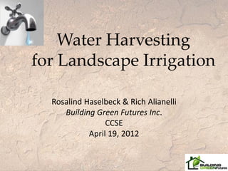 Water Harvesting
for Landscape Irrigation

  Rosalind Haselbeck & Rich Alianelli
     Building Green Futures Inc.
                 CCSE
            April 19, 2012
 