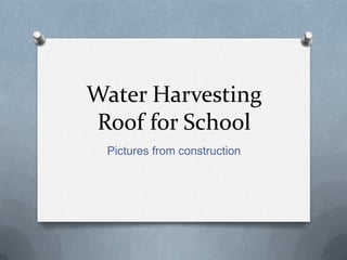 Water Harvesting
Roof for School
Pictures from construction

 