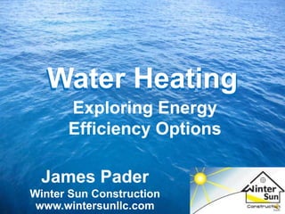 Water Heating Water Heating Exploring Energy Efficiency Options James Pader Winter Sun Construction www.wintersunllc.com 