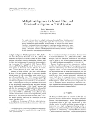 EDUCATIONAL PSYCHOLOGIST, 41(4), 207–225
Copyright © 2006, Lawrence Erlbaum Associates, Inc.
MULTIPLE INTELLIGENCES
WATERHOUSE




                          Multiple Intelligences, the Mozart Effect, and
                           Emotional Intelligence: A Critical Review
                                                               Lynn Waterhouse
                                                            Child Behavior Research
                                                            The College of New Jersey



                         This article reviews evidence for multiple intelligences theory, the Mozart effect theory, and
                         emotional intelligence theory and argues that despite their wide currency in education these
                         theories lack adequate empirical support and should not be the basis for educational practice.
                         Each theory is compared to theory counterparts in cognitive psychology and cognitive neuro-
                         science that have better empirical support. The article considers possible reasons for the appeal
                         of these 3 theories and concludes with a brief rationale for examining theories of cognition in
                         the light of cognitive neuroscience research findings.


Multiple intelligences (MI) theory (Gardner, 1983), the Mo-                 ber of education workshops on these three theories. In the
zart effect (ME) theory (Rauscher, Shaw, & Ky, 1993), and                   6-month period between June 1, 2005 and December 1, 2005,
emotional intelligence (EI) theory (Salovey & Mayer, 1990)                  Google™ site:edu workshops identified for MI increased
have had widespread circulation in education. All three theo-               from 10,600 to 48,300, ME workshops increased from 124 to
ries have been recommended for improving classroom learn-                   192, and EI workshops increased from 9,180 to 45,100.
ing (Armstrong, 1994; Campbell, 2000; Gardner, 2004;                           Because these three theories have wide currency in educa-
Glennon, 2000; Rettig, 2005), and all three theories have                   tion they should be soundly supported by empirical evidence.
been applied in classroom activities (Elksnin & Elksnin,                    However, unfortunately, each theory has serious problems in
2003; Graziano, Peterson, & Shaw, 1999; Hoerr, 2003).                       empirical support. This article reviews evidence for each the-
    Although MI theory (Gardner, 1983) and EI theory (Salovey               ory and concludes that MI theory has no validating data, that
& Mayer, 1990) were proposed before the emergence of public                 the ME theory has more negative than positive findings, and
Internet use and the ME was postulated just as Internet use be-             that EI theory lacks a unitary empirically supported con-
gan to flourish (Rauscher et al., 1993), education (.edu) Web               struct. Each theory is compared to theory counterparts in
sites representing these theories have increased at 10 times the            cognitive psychology and cognitive neuroscience that have
rate of increase of professional journal articles on these theories.        better empirical support. The article considers possible rea-
Table 1 reports a 3-year, six time point snapshot of the increase           sons for the appeal of these three theories and closes with a
in both professional journal articles and Web sites. Between                brief rationale for examining theories of cognition in the light
June 1, 2003 and December 1, 2005 Google™-accessed MI                       of cognitive neuroscience research findings.
.edu Web sites increased from 25,200 to 258,000, ME .edu Web
sites increased from 1,082 to 12,700, and EI .edu Web sites in-
creased from 14,700 to 220,000. By contrast, between these
same two dates, Pubmed database accessed professional journal                                          MI THEORY
articles did not even double: MI articles increased from 12 to 17,
ME articles increased from 33 to 41, and articles on EI in-                 MI theory was first outlined by Gardner in 1983. He pro-
creased from 464 to 801.                                                    posed the existence of seven distinct intelligences: linguistic,
    In addition to the increase in Web sites and articles out-              musical, logical-mathematical, spatial, bodily-kinesthetic,
lined on Table 1, there has also been an increase in the num-               intrapersonal sense of self, and interpersonal. In 1999
                                                                            Gardner revised his model, combining intrapersonal and in-
                                                                            terpersonal into a single intelligence and adding another in-
    Correspondence should be addressed to Lynn Waterhouse, Child Behav-
                                                                            telligence, naturalistic intelligence, the empathy for, and cat-
ior Research, The College of New Jersey, 234 Bliss Hall, Ewing, NJ 08628.   egorization of, natural things. Gardner (1999) also proposed
E-mail: lynwater@tcnj.edu                                                   a possible additional intelligence, called existential intelli-
 