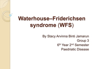 Waterhouse–Friderichsen
    syndrome (WFS)
        By Stacy Arvinna Binti Jamarun
                                Group 3
                 6th Year 2nd Semester
                    Paedriatic Disease
 