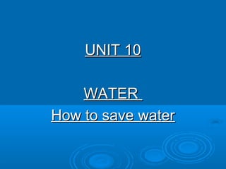UNIT 10UNIT 10
WATERWATER
How to save waterHow to save water
 