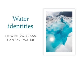 Water
identities
HOW NORWEGIANS
CAN SAVE WATER
 
