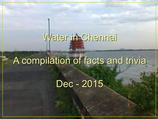 Water in Chennai
A compilation of facts and trivia
Dec - 2015
 