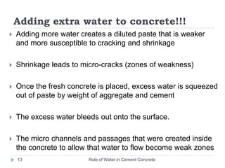 Role of Water in Cement Concrete124. Water/Cement Ratio and Strength(w/c) Ratio			0.40  	0.50  	0.60  	0.70 	0.80Probable Strength(%) 	100	87 	70 	55 	44Factors	 	Low w/c ratio	 High w/c ratioStrength 			High 			LowPermeability 			Low			HighShrinkage 			Low 			High