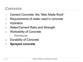 Contents Role of Water in Cement Concrete2Cement Concrete- the “Man Made Rock”Requirements of water used in concreteHydrationWater/Cement Ratio and StrengthWorkability of ConcreteAdmixturesDurability of ConcreteSprayed concrete
