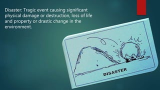 Disaster: Tragic event causing significant
physical damage or destruction, loss of life
and property or drastic change in the
environment.
 