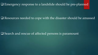  Emergency response to a landslide should be pre-planned
 Resources needed to cope with the disaster should be amassed
 Search and rescue of affected persons is paramount
 