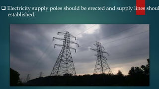  Electricity supply poles should be erected and supply lines shoul
established.
 