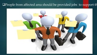 People from affected area should be provided jobs to support th
 