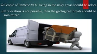  People of Ramche VDC living in the risky areas should be relocat
If relocation is not possible, then the geological threats should be
minimized.
 