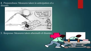 2. Preparedness: Measures taken in anticipation of a
disaster.
3. Response: Measures taken aftermath of disaster.
 
