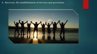 4. Recovery: Re-establishments of services and provisions.
 