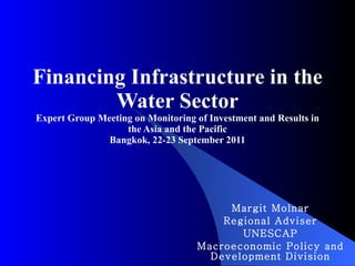 Financing Infrastructure in the Water Sector Expert Group Meeting on Monitoring of Investment and Results in the Asia and the Pacific Bangkok, 22-23 September 2011 Margit Molnar Regional Adviser UNESCAP Macroeconomic Policy and Development Division 