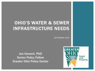 OHIO’S WATER & SEWER
INFRASTRUCTURE NEEDS
SEPTEMBER 2016
Jon Honeck, PhD
Senior Policy Fellow
Greater Ohio Policy Center
 